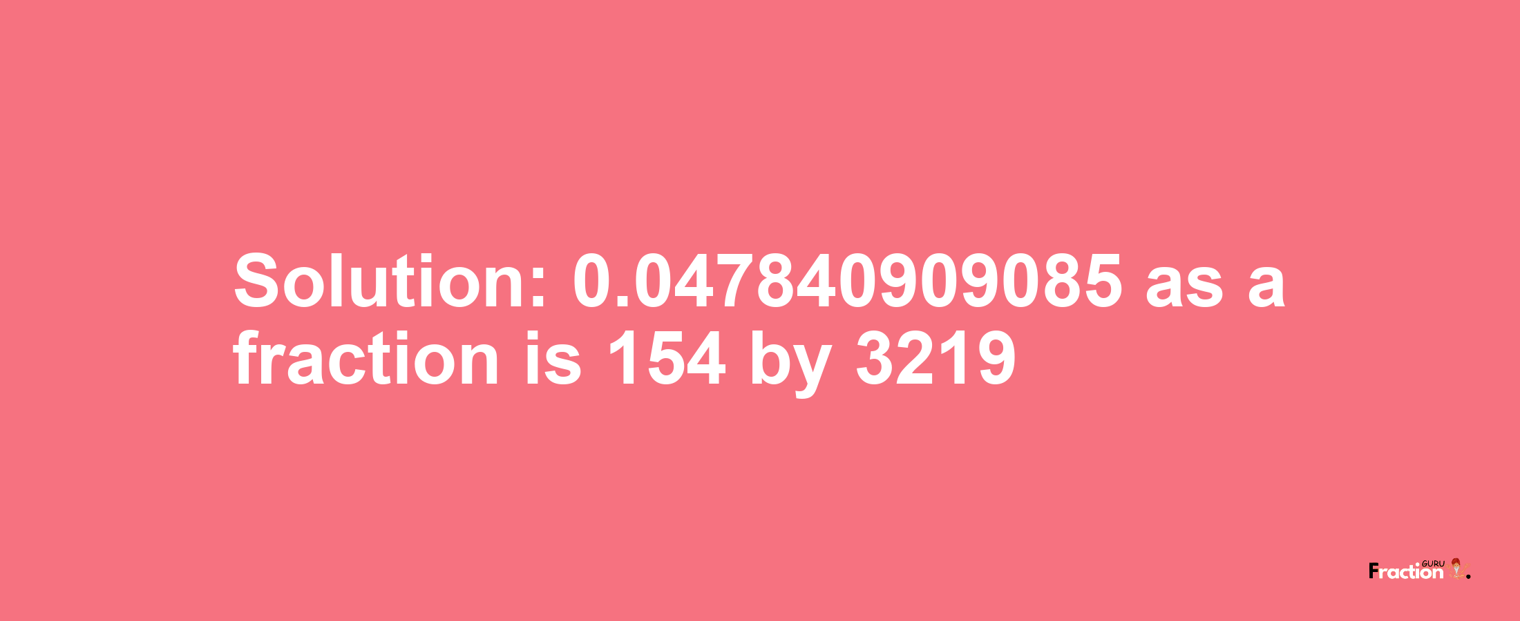 Solution:0.047840909085 as a fraction is 154/3219